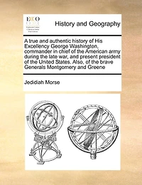 A True and Authentic History of His Excellency George Washington, Commander Chief the American Army During Late war, Present President United States. Also, Brave Generals Montgomery Greene