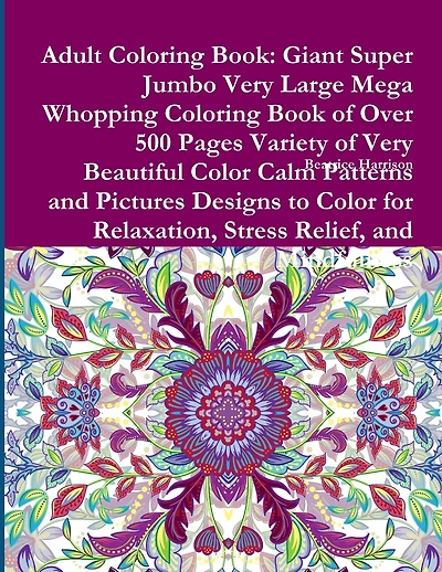 Adult Coloring Book: Giant Super Jumbo Very Large Mega Whopping Coloring Book of Over 500 Pages Variety of Very Beautiful Color Calm Patterns and Pictures Designs to Color for Relaxation, Stress Relief, and Mindfulness