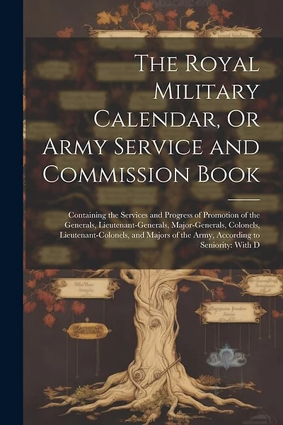 The Royal Military Calendar, Or Army Service and Commission Book: Containing the Services and Progress of Promotion of the Generals, Lieutenant-Generals, Major-Generals, Colonels, Lieutenant-Colonels, and Majors of the Army