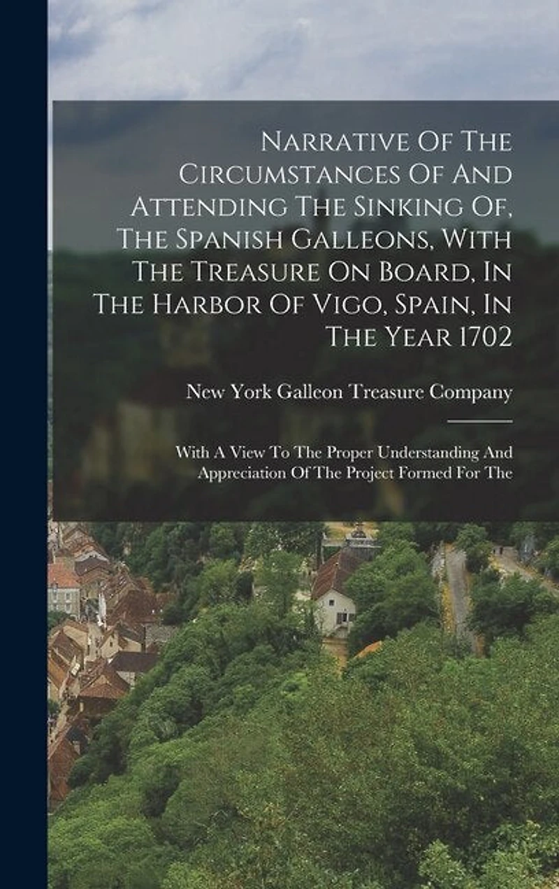 Narrative Of The Circumstances Of And Attending The Sinking Of, The Spanish Galleons, With The Treasure On Board, In The Harbor Of Vigo, Spain, In The Year 1702: With A View To The Proper Understanding And Appreciation Of The Project Formed For The