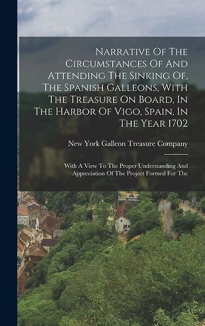 Narrative Of The Circumstances Of And Attending The Sinking Of, The Spanish Galleons, With The Treasure On Board, In The Harbor Of Vigo, Spain, In The Year 1702: With A View To The Proper Understanding And Appreciation Of The Project Formed For The