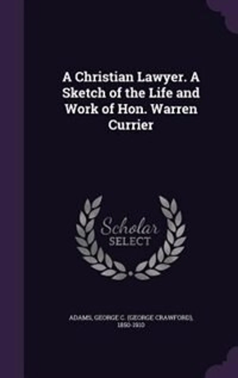 A Christian Lawyer. Sketch of the Life and Work Hon. Warren Currier