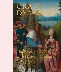 Crazy About Dymphna: The Story Of A Girl Who Drove A Medieval City Mad