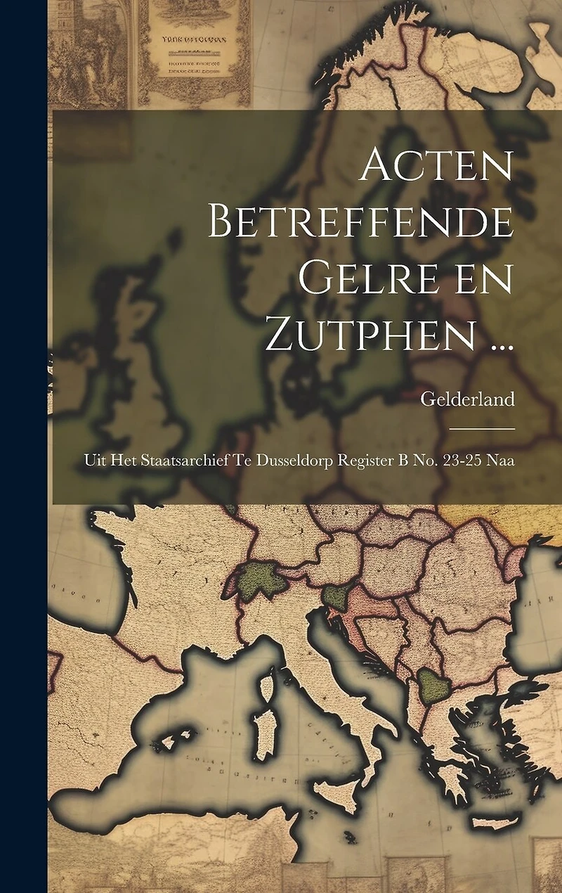 Acten Betreffende Gelre en Zutphen ...: Uit het Staatsarchief te Dusseldorp Register B no. 23-25 Naa
