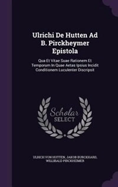Ulrichi De Hutten Ad B. Pirckheymer Epistola: Qua Et Vitae Suae Rationem Temporum Quae Aetas Ipsius Incidit Conditionem Luculenter Discrips