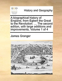 A Biographical History of England, from Egbert the Great to the Revolution: The Second Edition, with Large Additions and Improvements. Volume 1 of 4