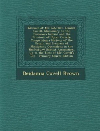 Memoir of the Late Rev. Lemuel Covell, Missionary to the Tuscarora Indians and the Province of Upper Canada: Comprising a History of the Origin and Progress of Missionary Operations in the Shaftsbury Baptist