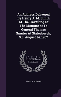 An Address Delivered by Henry A. M. Smith at the Unveiling of Monument to General Thomas Sumter Statesburgh