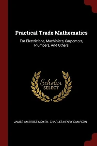 Practical Trade Mathematics: For Electricians, Machinists, Carpenters, Plumbers, And Others