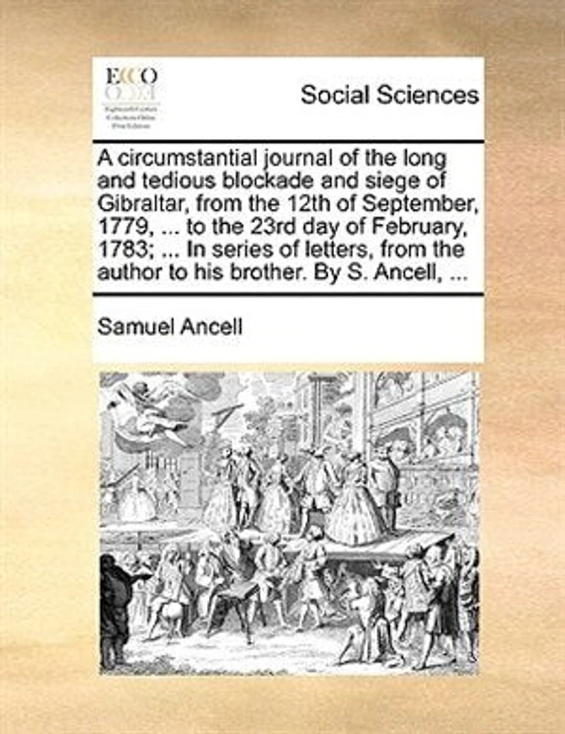 A Circumstantial Journal of the Long and Tedious Blockade Siege Gibraltar: From 12Th September, 1779, ... to 23Rd Day February, 1783; Series Letters, Author His Brother. by S. Ancell,