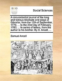 A Circumstantial Journal of the Long and Tedious Blockade Siege Gibraltar: From 12Th September, 1779, ... to 23Rd Day February, 1783; Series Letters, Author His Brother. by S. Ancell,