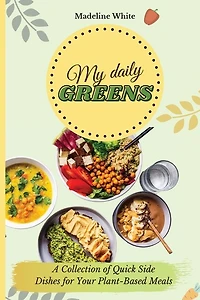 My Daily Greens: A Collection Of Quick Side Dishes For Your Plant-based Meals