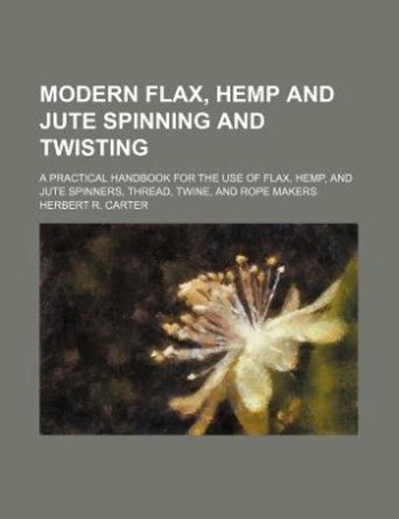 Modern flax, hemp and jute spinning twisting; a practical handbook for the use of hemp, spinners, thread, twine, rope makers - Primary Source Edition