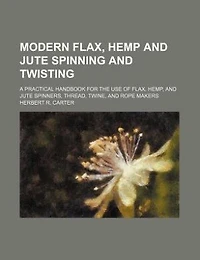 Modern flax, hemp and jute spinning twisting; a practical handbook for the use of hemp, spinners, thread, twine, rope makers  - Primary Source Edition
