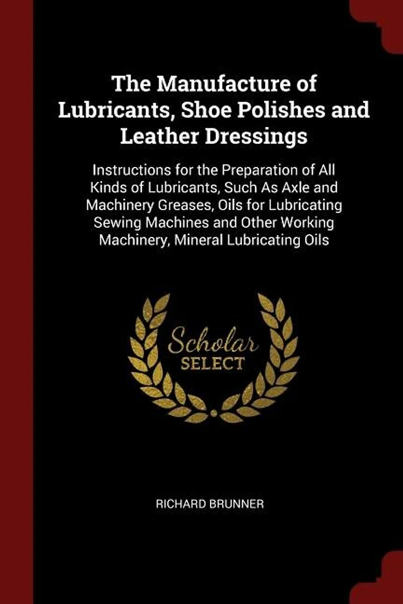 the Manufacture of Lubricants, Shoe Polishes and Leather Dressings: Instructions for Preparation All Kinds Such As Axle Machinery Greases, Oi