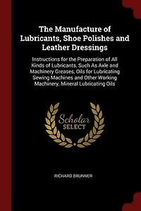 the Manufacture of Lubricants, Shoe Polishes and Leather Dressings: Instructions for Preparation All Kinds Such As Axle Machinery Greases, Oi