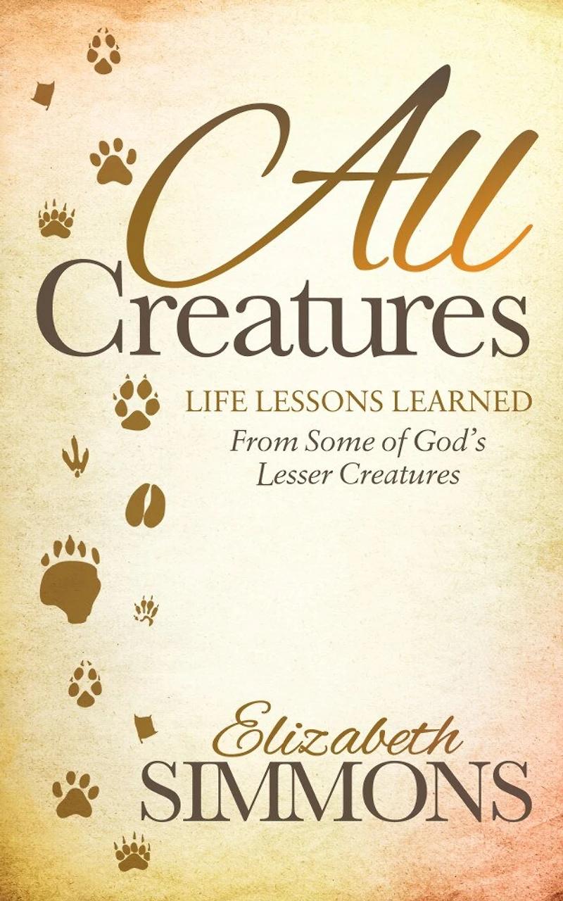 All Creatures: Life Lessons Learned From Some Of God's Lesser Creatures