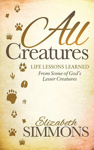 All Creatures: Life Lessons Learned From Some Of God's Lesser Creatures