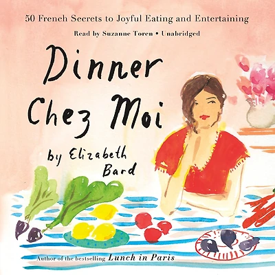 Dinner Chez Moi: 50 French Secrets To Joyful Eating And Entertaining