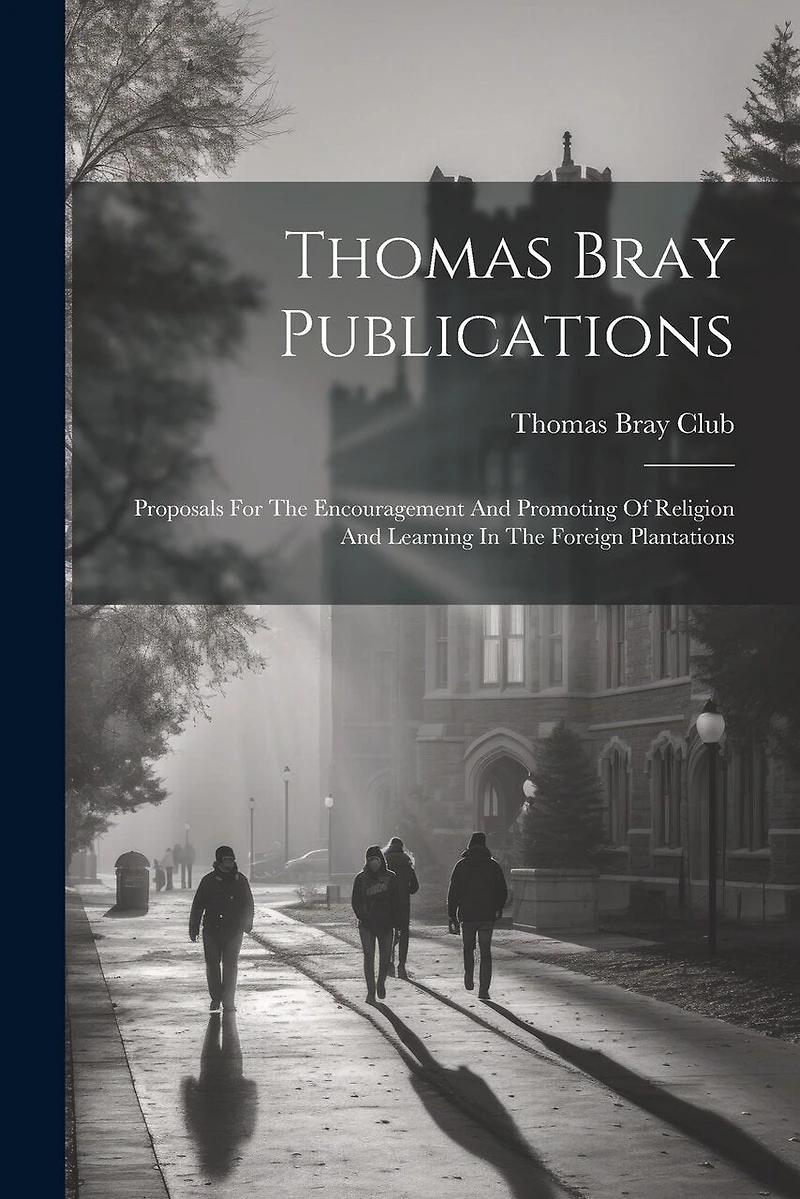 Thomas Bray Publications: Proposals For The Encouragement And Promoting Of Religion And Learning In The Foreign Plantations