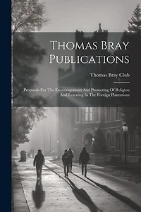 Thomas Bray Publications: Proposals For The Encouragement And Promoting Of Religion And Learning In The Foreign Plantations
