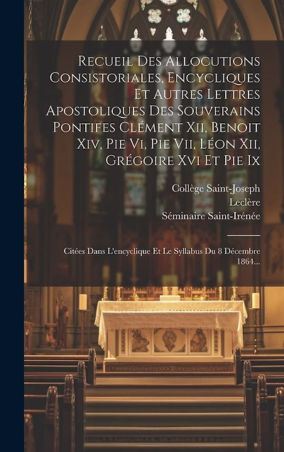 Recueil Des Allocutions Consistoriales, Encycliques Et Autres Lettres Apostoliques Des Souverains Pontifes Clément Xii, Benoit Xiv, Pie Vi, Pie Vii, Léon Xii, Grégoire Xvi Et Pie Ix: Citées Dans L'encyclique Et Le Syllabus Du 8 Décembre 1864...