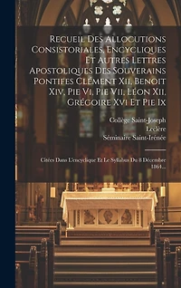 Recueil Des Allocutions Consistoriales, Encycliques Et Autres Lettres Apostoliques Des Souverains Pontifes Clément Xii, Benoit Xiv, Pie Vi, Pie Vii, Léon Xii, Grégoire Xvi Et Pie Ix: Citées Dans L'encyclique Et Le Syllabus Du 8 Décembre 1864...