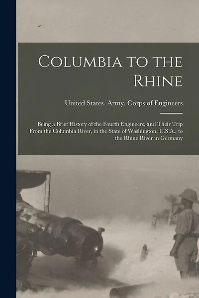 Columbia to the Rhine: Being a Brief History of the Fourth Engineers, and Their Trip From the Columbia River, in the State of Washington, U.S.A., to the Rhine River in Germany