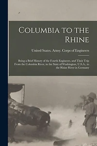 Columbia to the Rhine: Being a Brief History of the Fourth Engineers, and Their Trip From the Columbia River, in the State of Washington, U.S.A., to the Rhine River in Germany
