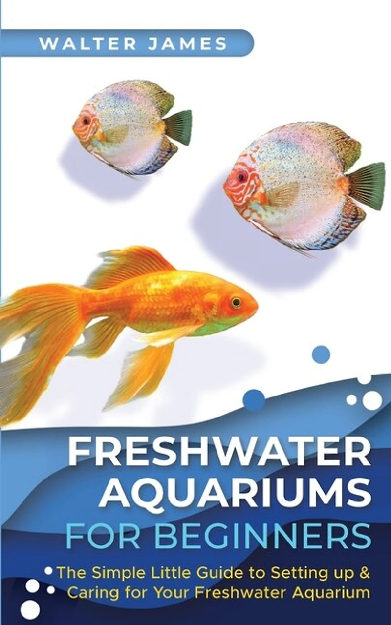Freshwater Aquariums for Beginners: The Simple Little Guide to Setting up & Caring for Your Freshwater Aquarium