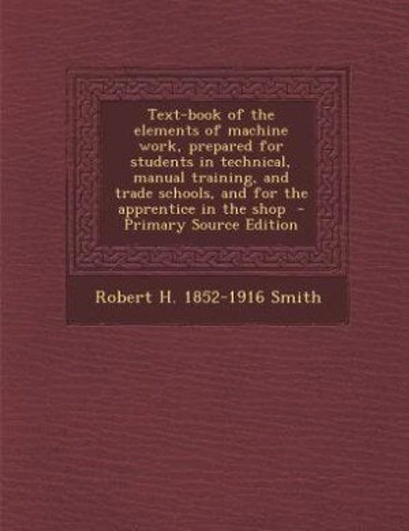Text-book of the elements of machine work, prepared for students in technical, manual training, and trade schools, and for the apprentice in the shop - Primary Source Edition