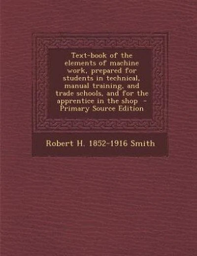 Text-book of the elements of machine work, prepared for students in technical, manual training, and trade schools, and for the apprentice in the shop  - Primary Source Edition