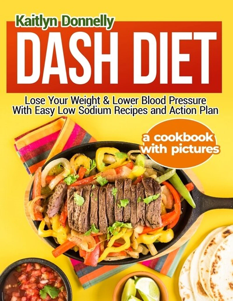 Dash Diet: Lose Your Weight & Lower Blood Pressure With Easy Low Sodium Recipes and Action Plan: A Cookbook with Pictures