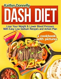 Dash Diet: Lose Your Weight & Lower Blood Pressure With Easy Low Sodium Recipes and Action Plan: A Cookbook with Pictures