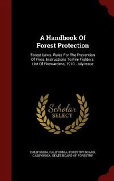 A Handbook Of Forest Protection: Laws. Rules For The Prevention Fires. Instructions To Fire Fighters. List Firewardens,
