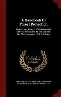 A Handbook Of Forest Protection: Laws. Rules For The Prevention Fires. Instructions To Fire Fighters. List Firewardens,