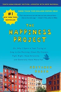 the Happiness Project, Tenth Anniversary Edition: Or, Why I Spent a Year Trying to Sing Morning, Clean My Closets, Fight Right, Read Aristotle, and Generally Have More Fun
