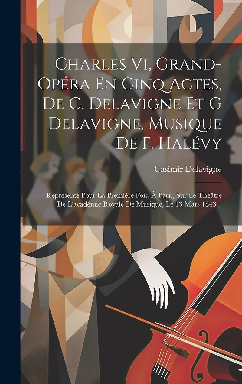 Charles Vi, Grand-opéra En Cinq Actes, De C. Delavigne Et G Delavigne, Musique De F. Halévy: Représenté Pour La Première Fois, À Paris, Sur Le Théâtre De L'académie Royale De Musique, Le 13 Mars 1843...