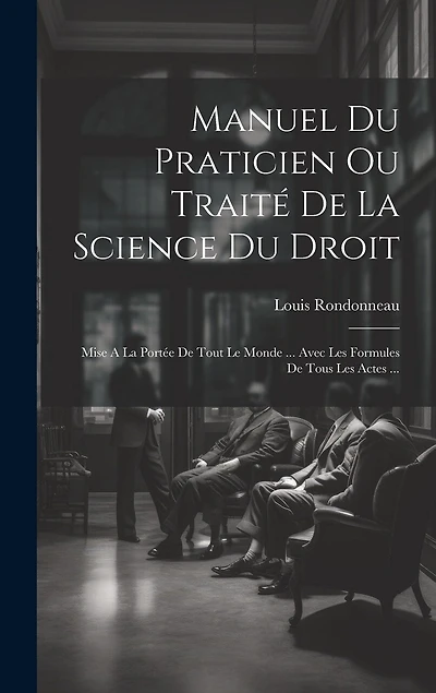Manuel Du Praticien Ou Traité De La Science Du Droit: Mise A La Portée De Tout Le Monde ... Avec Les Formules De Tous Les Actes ...