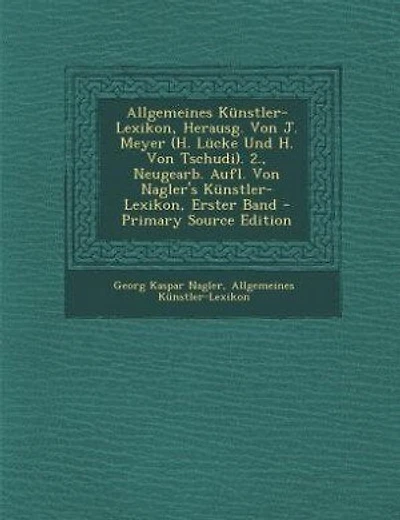 Allgemeines Künstler-Lexikon, Herausg. Von J. Meyer (H. Lücke Und H. Von Tschudi). 2., Neugearb. Aufl. Von Nagler's Künstler-Lexikon, Erster Band - Primary Source Edition