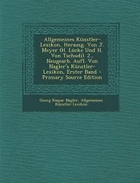 Allgemeines Künstler-Lexikon, Herausg. Von J. Meyer (H. Lücke Und H. Von Tschudi). 2., Neugearb. Aufl. Von Nagler's Künstler-Lexikon, Erster Band - Primary Source Edition