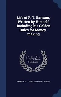 Life of P. T. Barnum, Written by Himself; Including his Golden Rules for Money-making