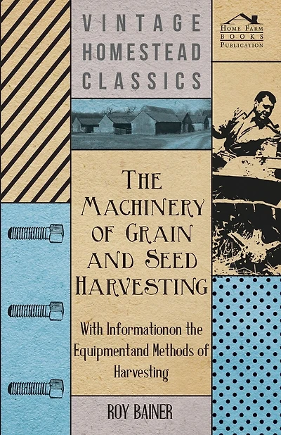 The Machinery of Grain and Seed Harvesting - With Information on the Equipment and Methods of Harvesting