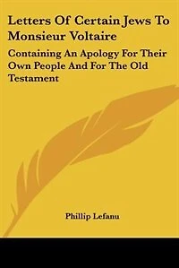 Letters Of Certain Jews To Monsieur Voltaire: Containing An Apology For Their Own People, And The Old Testament