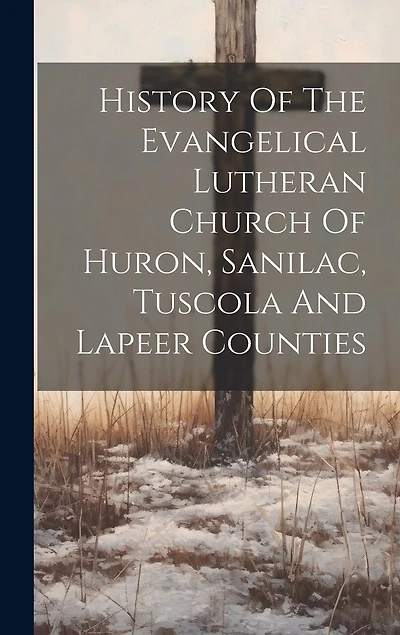 History Of The Evangelical Lutheran Church Of Huron, Sanilac, Tuscola And Lapeer Counties