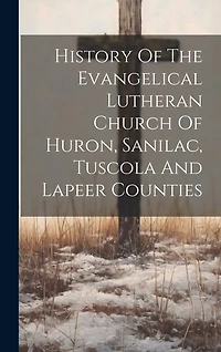 History Of The Evangelical Lutheran Church Of Huron, Sanilac, Tuscola And Lapeer Counties