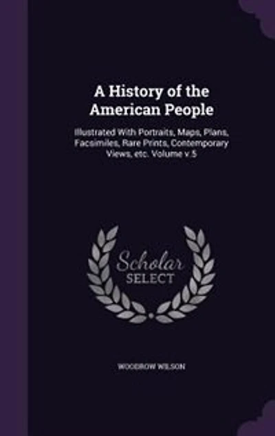 A History of the American People: Illustrated With Portraits, Maps, Plans, Facsimiles, Rare Prints, Contemporary Views, etc. Volume v