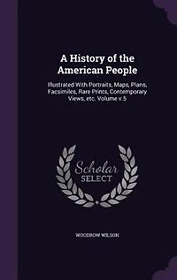 A History of the American People: Illustrated With Portraits, Maps, Plans, Facsimiles, Rare Prints, Contemporary Views, etc. Volume v