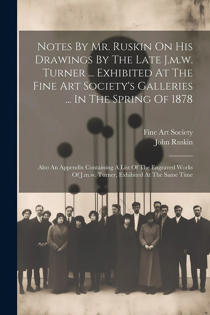 Notes By Mr. Ruskin On His Drawings By The Late J.m.w. Turner ... Exhibited At The Fine Art Society's Galleries ... In The Spring Of 1878: Also An Appendix Containing A List Of The Engraved Works Of J.m.w. Turner, Exhibited At The Same Time