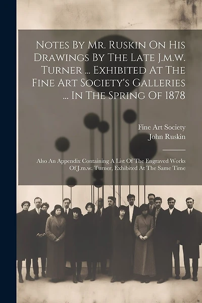 Notes By Mr. Ruskin On His Drawings By The Late J.m.w. Turner ... Exhibited At The Fine Art Society's Galleries ... In The Spring Of 1878: Also An Appendix Containing A List Of The Engraved Works Of J.m.w. Turner, Exhibited At The Same Time